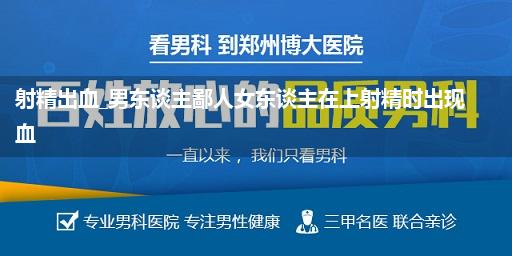 射精出血_男东谈主鄙人女东谈主在上射精时出现血